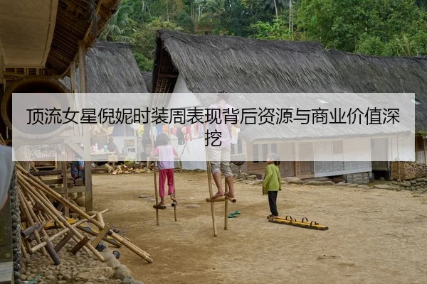 顶流女星倪妮时装周表现背后资源与商业价值深挖