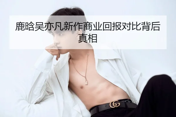 鹿晗吴亦凡新作商业回报对比背后真相